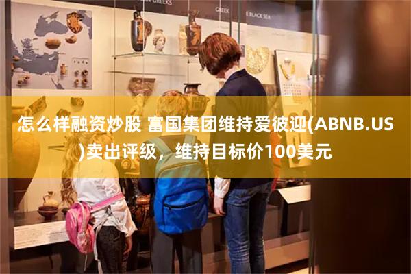 怎么样融资炒股 富国集团维持爱彼迎(ABNB.US)卖出评级，维持目标价100美元