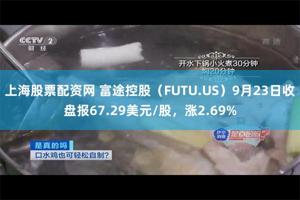 上海股票配资网 富途控股（FUTU.US）9月23日收盘报67.29美元/股，涨2.69%