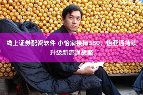 线上证券配资软件 小怡家接棒380，怡亚通持续升级新流通战略