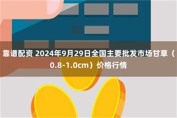 靠谱配资 2024年9月29日全国主要批发市场甘草（0.8-1.0cm）价格行情