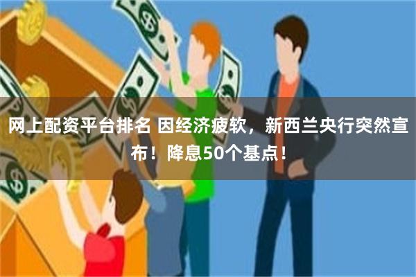 网上配资平台排名 因经济疲软，新西兰央行突然宣布！降息50个基点！