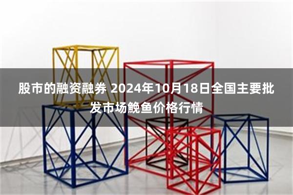 股市的融资融券 2024年10月18日全国主要批发市场鮸鱼价格行情