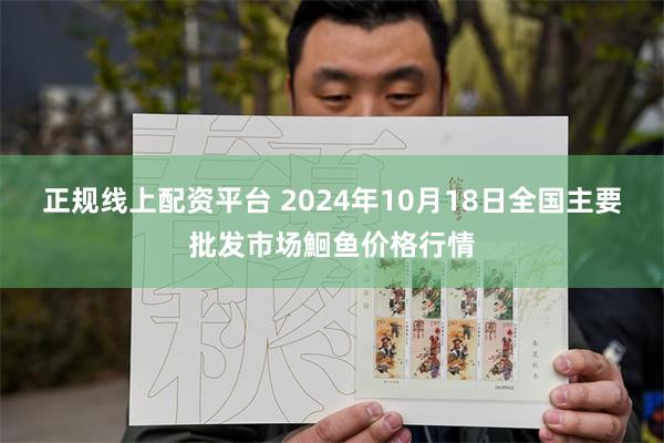 正规线上配资平台 2024年10月18日全国主要批发市场鮰鱼价格行情