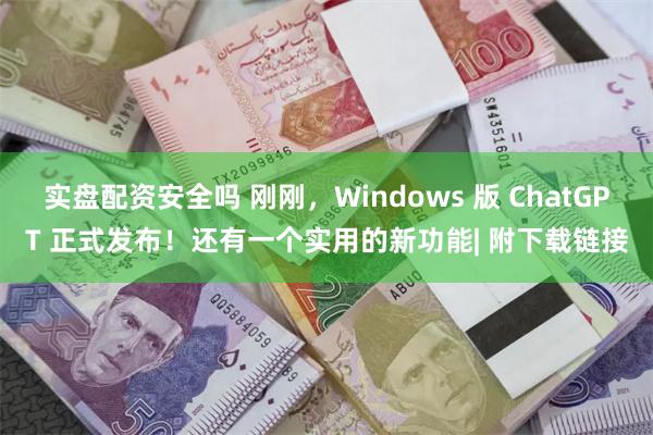 实盘配资安全吗 刚刚，Windows 版 ChatGPT 正式发布！还有一个实用的新功能| 附下载链接