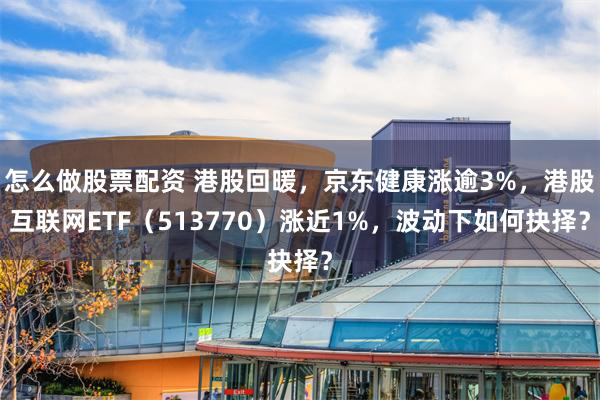 怎么做股票配资 港股回暖，京东健康涨逾3%，港股互联网ETF（513770）涨近1%，波动下如何抉择？