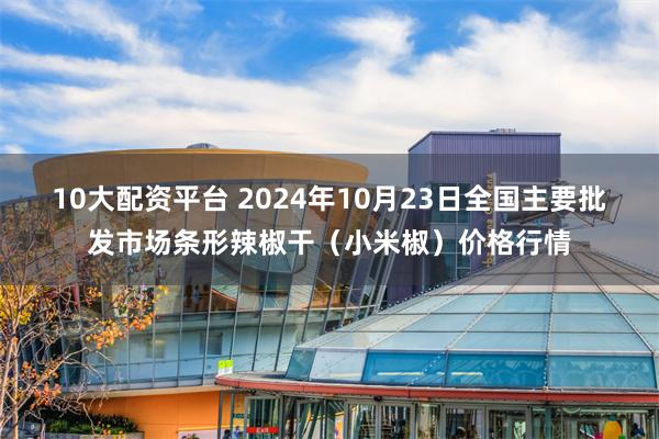 10大配资平台 2024年10月23日全国主要批发市场条形辣椒干（小米椒）价格行情