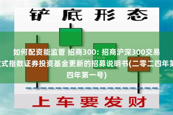 如何配资能监管 招商300: 招商沪深300交易型开放式指数证券投资基金更新的招募说明书(二零二四年第一号)