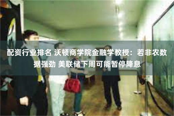 配资行业排名 沃顿商学院金融学教授：若非农数据强劲 美联储下周可能暂停降息