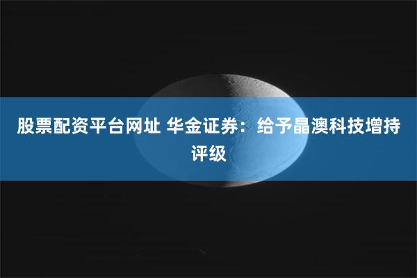 股票配资平台网址 华金证券：给予晶澳科技增持评级