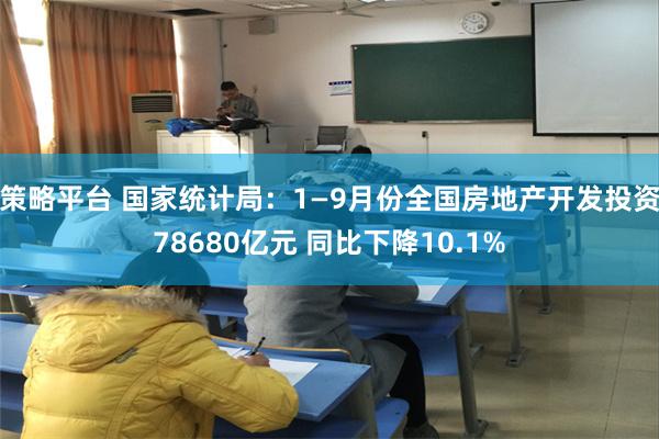 策略平台 国家统计局：1—9月份全国房地产开发投资78680亿元 同比下降10.1%