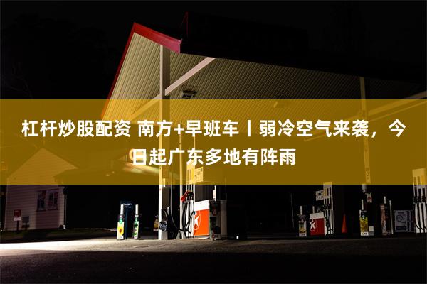 杠杆炒股配资 南方+早班车丨弱冷空气来袭，今日起广东多地有阵雨