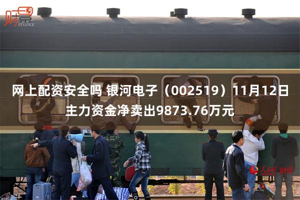 网上配资安全吗 银河电子（002519）11月12日主力资金净卖出9873.76万元