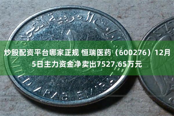 炒股配资平台哪家正规 恒瑞医药（600276）12月5日主力资金净卖出7527.65万元