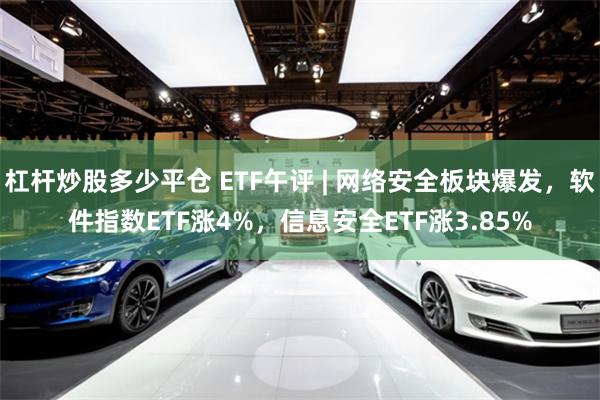 杠杆炒股多少平仓 ETF午评 | 网络安全板块爆发，软件指数ETF涨4%，信息安全ETF涨3.85%