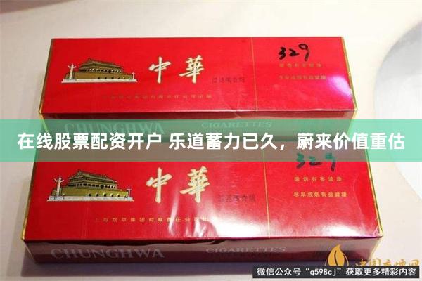 在线股票配资开户 乐道蓄力已久，蔚来价值重估