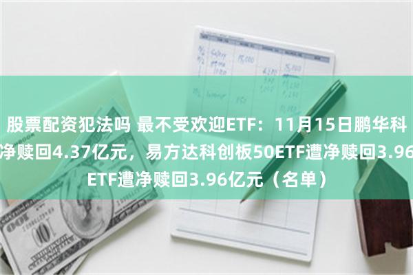 股票配资犯法吗 最不受欢迎ETF：11月15日鹏华科创100ETF遭净赎回4.37亿元，易方达科创板50ETF遭净赎回3.96亿元（名单）