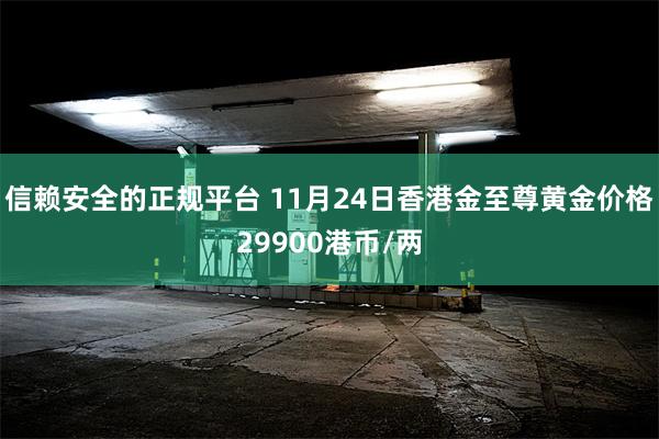 信赖安全的正规平台 11月24日香港金至尊黄金价格29900港币/两