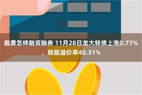 股票怎样融资融券 11月28日龙大转债上涨0.77%，转股溢价率40.31%