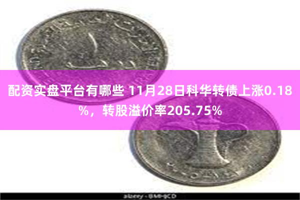 配资实盘平台有哪些 11月28日科华转债上涨0.18%，转股溢价率205.75%