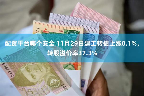 配资平台哪个安全 11月29日建工转债上涨0.1%，转股溢价率37.3%