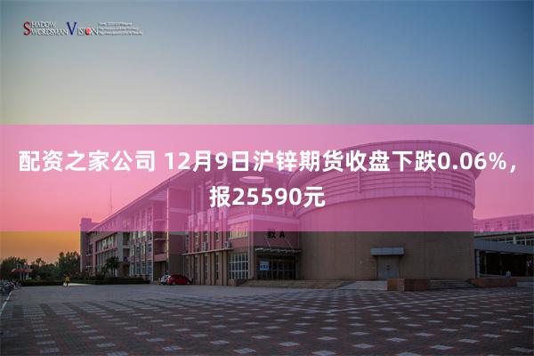 配资之家公司 12月9日沪锌期货收盘下跌0.06%，报25590元