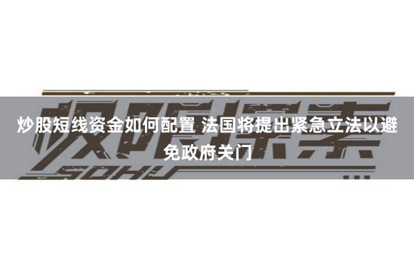 炒股短线资金如何配置 法国将提出紧急立法以避免政府关门