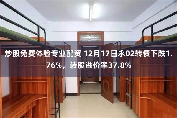 炒股免费体验专业配资 12月17日永02转债下跌1.76%，转股溢价率37.8%