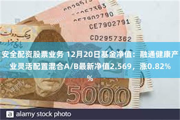 安全配资股票业务 12月20日基金净值：融通健康产业灵活配置混合A/B最新净值2.569，涨0.82%