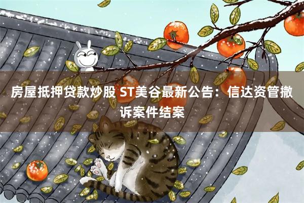 房屋抵押贷款炒股 ST美谷最新公告：信达资管撤诉案件结案