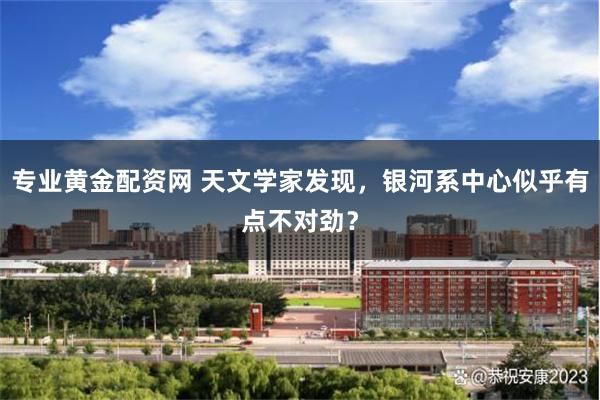 专业黄金配资网 天文学家发现，银河系中心似乎有点不对劲？