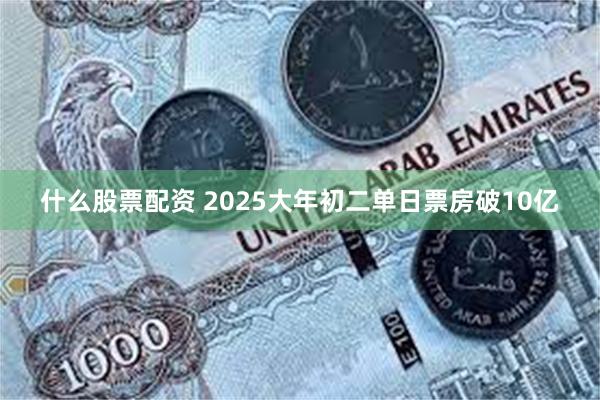 什么股票配资 2025大年初二单日票房破10亿