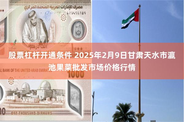 股票杠杆开通条件 2025年2月9日甘肃天水市瀛池果菜批发市场价格行情