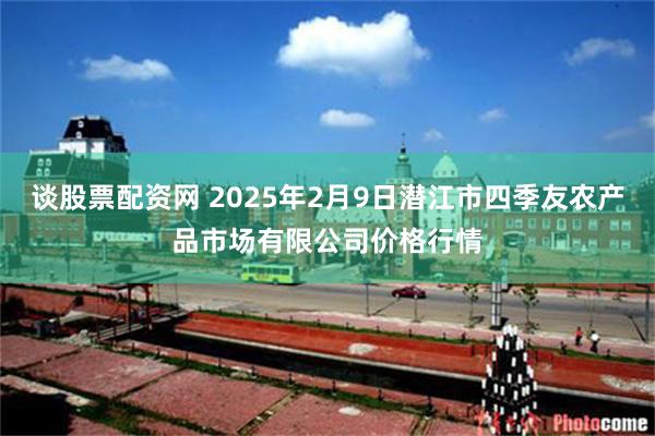 谈股票配资网 2025年2月9日潜江市四季友农产品市场有限公司价格行情