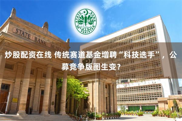 炒股配资在线 传统赛道基金增聘“科技选手”，公募竞争版图生变？