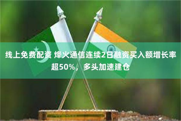 线上免费配资 烽火通信连续2日融资买入额增长率超50%，多头加速建仓