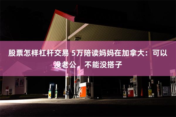 股票怎样杠杆交易 5万陪读妈妈在加拿大：可以没老公，不能没搭子