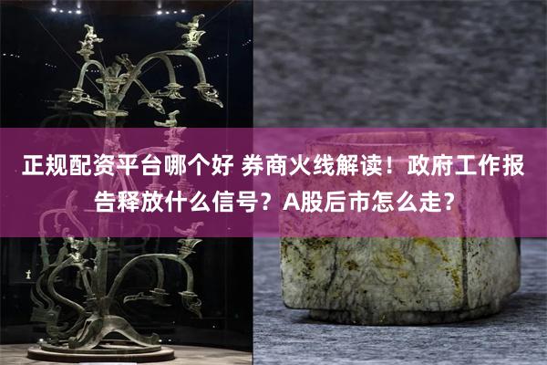 正规配资平台哪个好 券商火线解读！政府工作报告释放什么信号？A股后市怎么走？