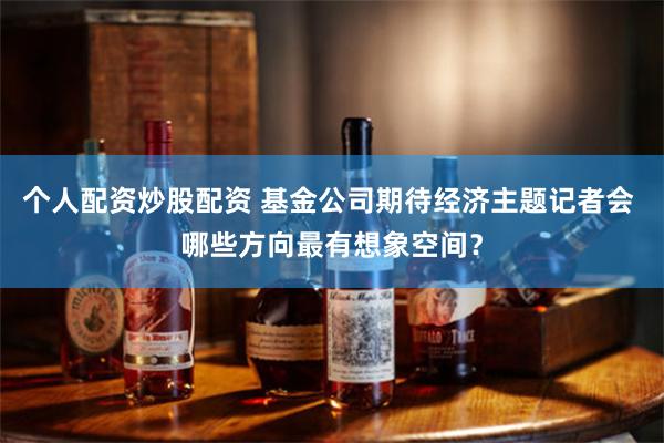 个人配资炒股配资 基金公司期待经济主题记者会 哪些方向最有想象空间？